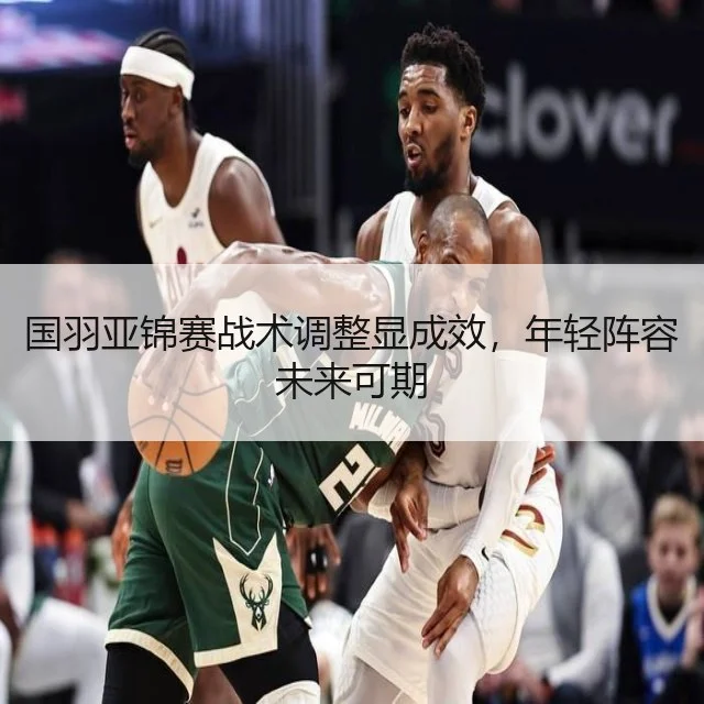 国羽亚锦赛战术调整显成效，年轻阵容未来可期