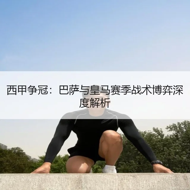 西甲争冠：巴萨与皇马赛季战术博弈深度解析
