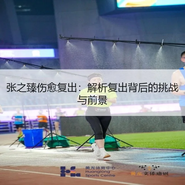 张之臻伤愈复出：解析复出背后的挑战与前景